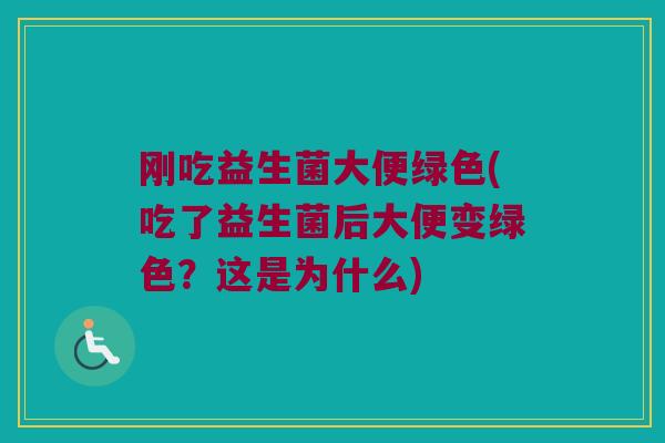 刚吃益生菌大便绿色(吃了益生菌后大便变绿色？这是为什么)