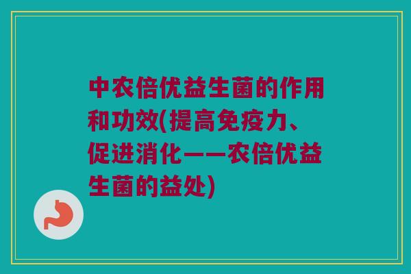 中农倍优益生菌的作用和功效(提高免疫力、促进消化——农倍优益生菌的益处)