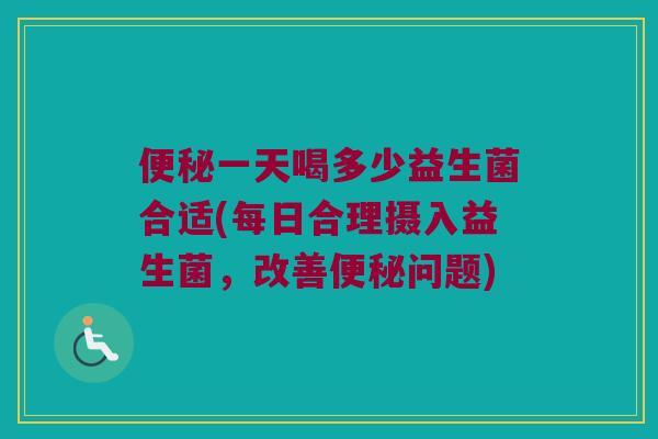 便秘一天喝多少益生菌合适(每日合理摄入益生菌，改善便秘问题)