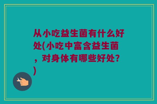 从小吃益生菌有什么好处(小吃中富含益生菌,对身体有哪些好处?) 从小吃益生菌有什么好处(小吃中富含益生菌,对身体有哪些好处?)