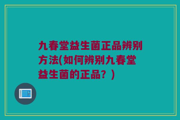 九春堂益生菌正品辨别方法(如何辨别九春堂益生菌的正品？)