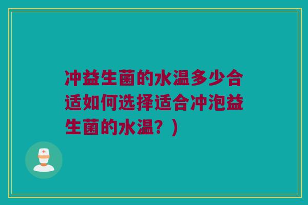 冲益生菌的水温多少合适如何选择适合冲泡益生菌的水温？)