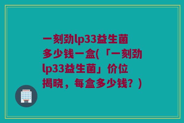 一刻劲lp33益生菌多少钱一盒(「一刻劲lp33益生菌」价位揭晓，每盒多少钱？)