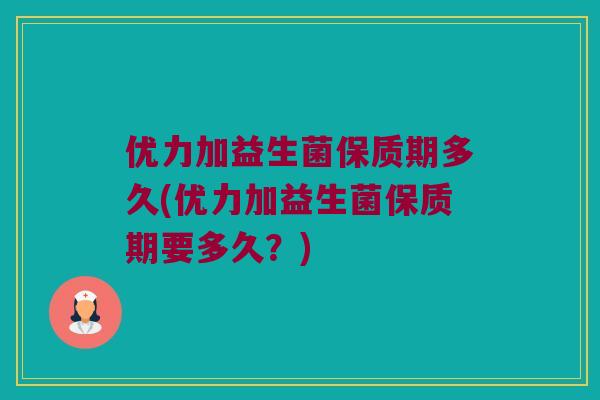 优力加益生菌保质期多久(优力加益生菌保质期要多久？)