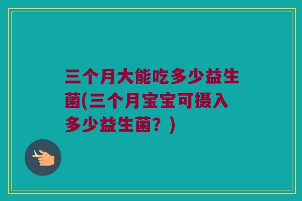 三个月大能吃多少益生菌(三个月宝宝可摄入多少益生菌？)