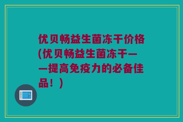 优贝畅益生菌冻干价格(优贝畅益生菌冻干——提高免疫力的必备佳品！)