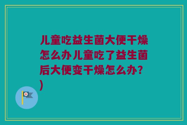 儿童吃益生菌大便干燥怎么办儿童吃了益生菌后大便变干燥怎么办？)