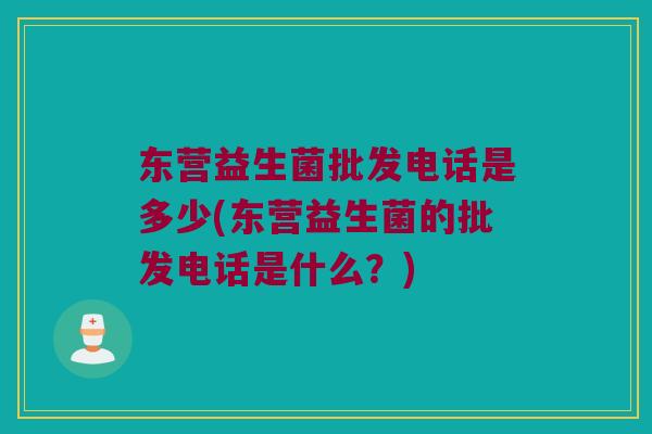 东营益生菌批发电话是多少(东营益生菌的批发电话是什么？)