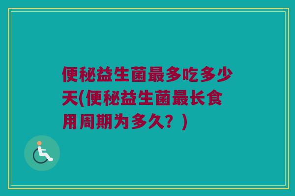 便秘益生菌最多吃多少天(便秘益生菌最长食用周期为多久？)