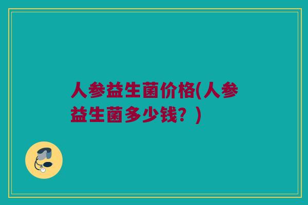 人参益生菌价格(人参益生菌多少钱？)