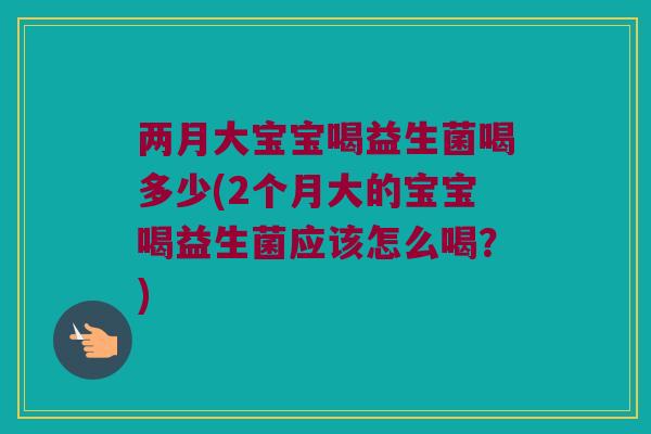 两月大宝宝喝益生菌喝多少(2个月大的宝宝喝益生菌应该怎么喝？)