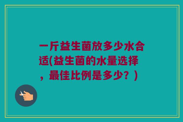 一斤益生菌放多少水合适(益生菌的水量选择，最佳比例是多少？)