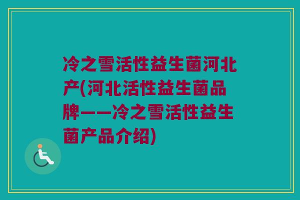 冷之雪活性益生菌河北产(河北活性益生菌品牌——冷之雪活性益生菌产品介绍)