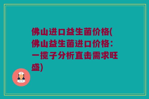 佛山进口益生菌价格(佛山益生菌进口价格：一揽子分析直击需求旺盛)