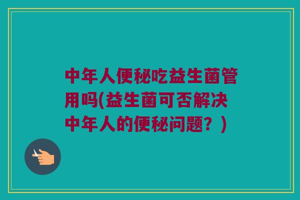 中年人便秘吃益生菌管用吗(益生菌可否解决中年人的便秘问题？)