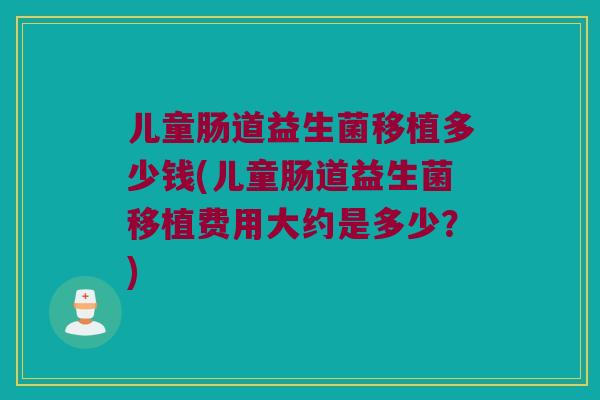 儿童肠道益生菌移植多少钱(儿童肠道益生菌移植费用大约是多少？)