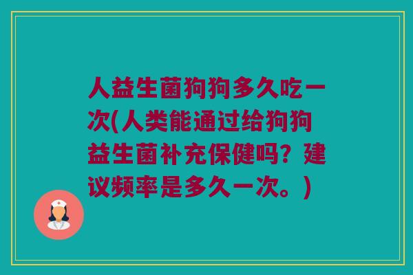 人益生菌狗狗多久吃一次(人类能通过给狗狗益生菌补充保健吗？建议频率是多久一次。)