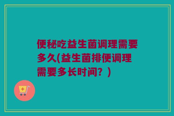 便秘吃益生菌调理需要多久(益生菌排便调理需要多长时间？)