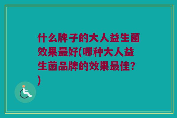什么牌子的大人益生菌效果最好(哪种大人益生菌品牌的效果最佳？)