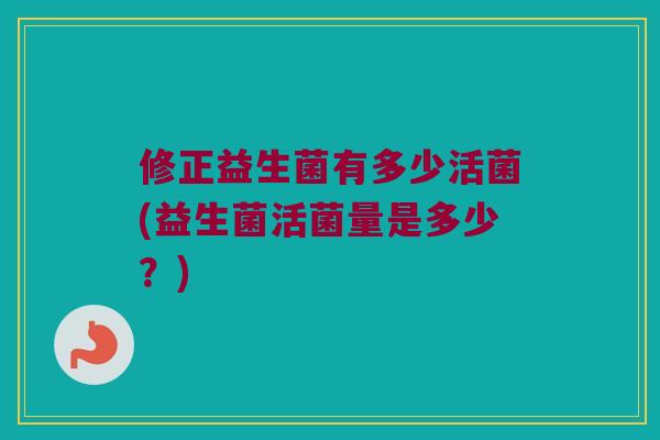 修正益生菌有多少活菌(益生菌活菌量是多少？)