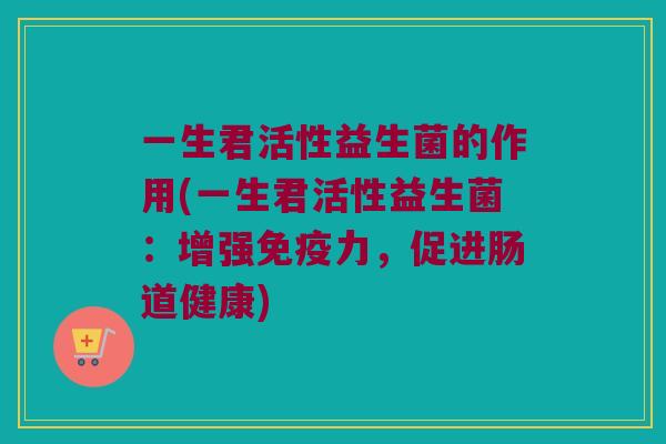 一生君活性益生菌的作用(一生君活性益生菌：增强免疫力，促进肠道健康)