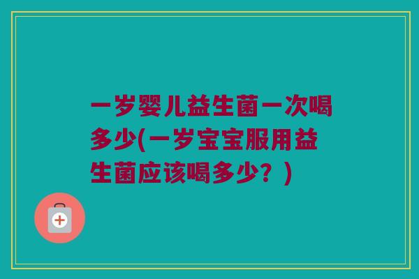 一岁婴儿益生菌一次喝多少(一岁宝宝服用益生菌应该喝多少？)