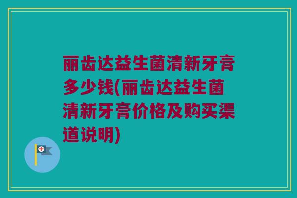 丽齿达益生菌清新牙膏多少钱(丽齿达益生菌清新牙膏价格及购买渠道说明)