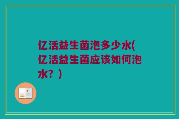 亿活益生菌泡多少水(亿活益生菌应该如何泡水？)