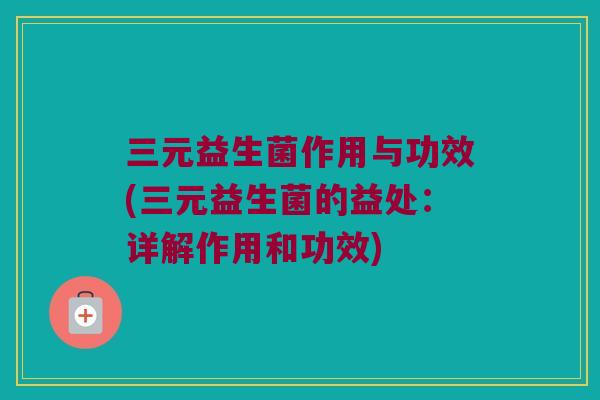 三元益生菌作用与功效(三元益生菌的益处：详解作用和功效)