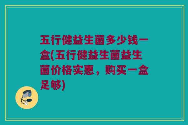 五行健益生菌多少钱一盒(五行健益生菌益生菌价格实惠，购买一盒足够)