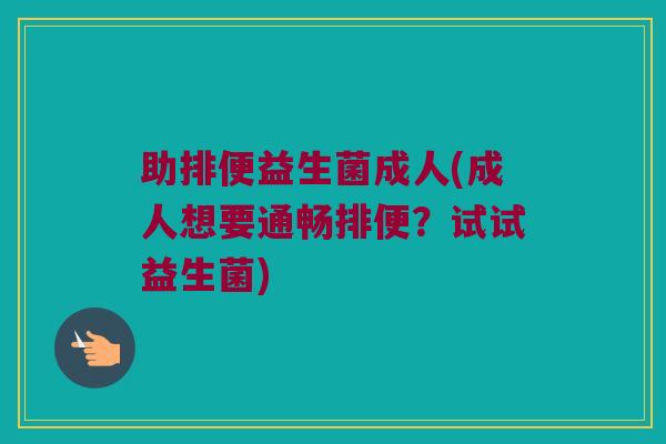 助排便益生菌成人(成人想要通畅排便？试试益生菌)