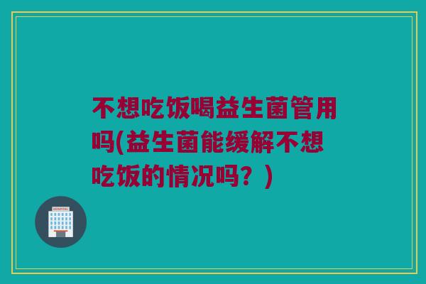 不想吃饭喝益生菌管用吗(益生菌能缓解不想吃饭的情况吗？)