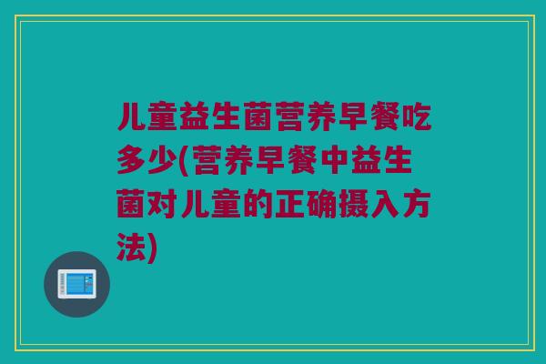 儿童益生菌营养早餐吃多少(营养早餐中益生菌对儿童的正确摄入方法)