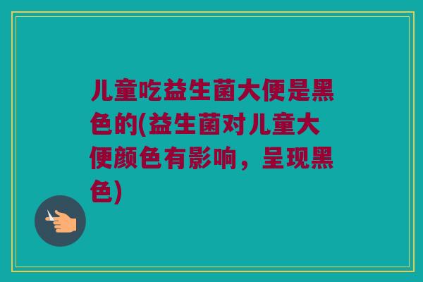 儿童吃益生菌大便是黑色的(益生菌对儿童大便颜色有影响，呈现黑色)