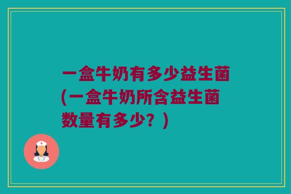 一盒牛奶有多少益生菌(一盒牛奶所含益生菌数量有多少？)