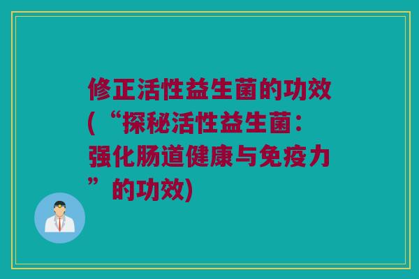 修正活性益生菌的功效(“探秘活性益生菌：强化肠道健康与免疫力”的功效)