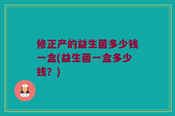 修正产的益生菌多少钱一盒(益生菌一盒多少钱？)