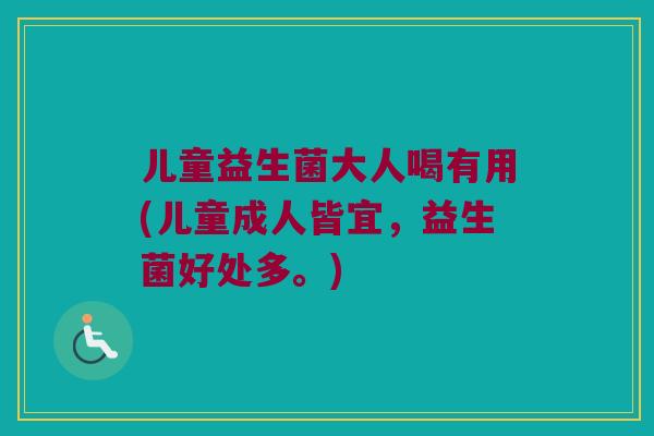 儿童益生菌大人喝有用(儿童成人皆宜，益生菌好处多。)