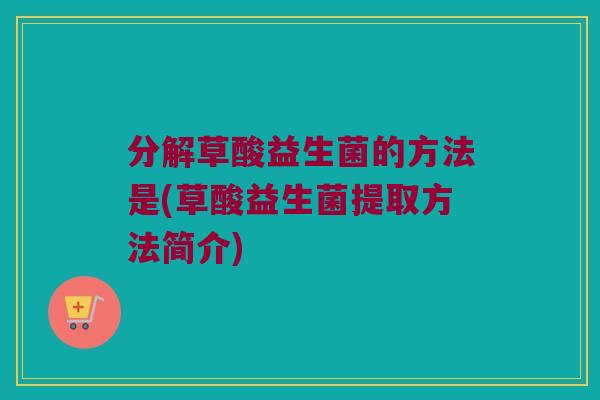 分解草酸益生菌的方法是(草酸益生菌提取方法简介)