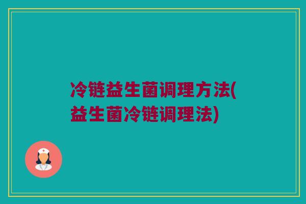 冷链益生菌调理方法(益生菌冷链调理法)
