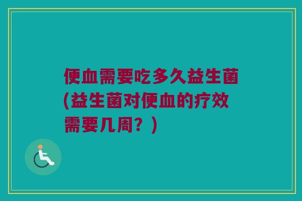 便血需要吃多久益生菌(益生菌对便血的疗效需要几周？)