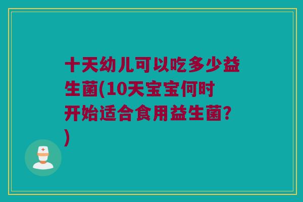 十天幼儿可以吃多少益生菌(10天宝宝何时开始适合食用益生菌？)