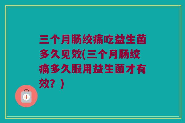 三个月肠绞痛吃益生菌多久见效(三个月肠绞痛多久服用益生菌才有效？)
