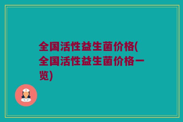全国活性益生菌价格(全国活性益生菌价格一览)