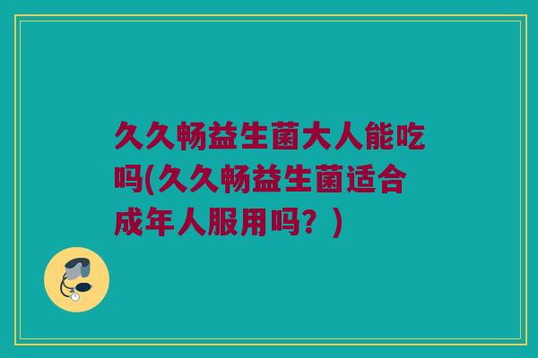 久久畅益生菌大人能吃吗(久久畅益生菌适合成年人服用吗？)