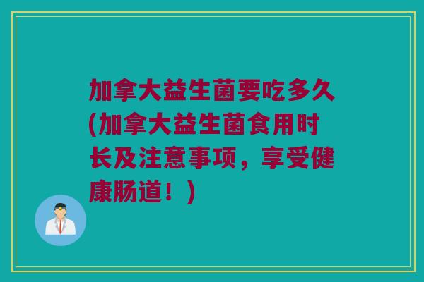 加拿大益生菌要吃多久(加拿大益生菌食用时长及注意事项，享受健康肠道！)
