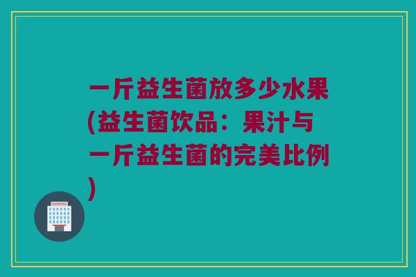 一斤益生菌放多少水果(益生菌饮品：果汁与一斤益生菌的完美比例)