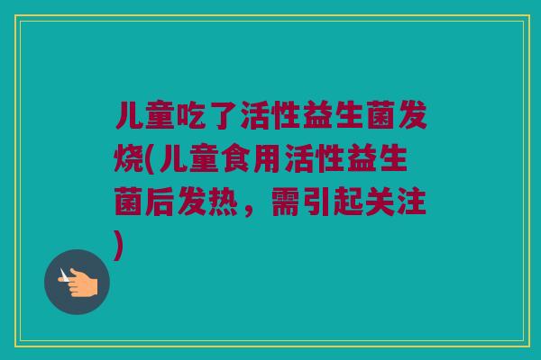 儿童吃了活性益生菌发烧(儿童食用活性益生菌后发热，需引起关注)