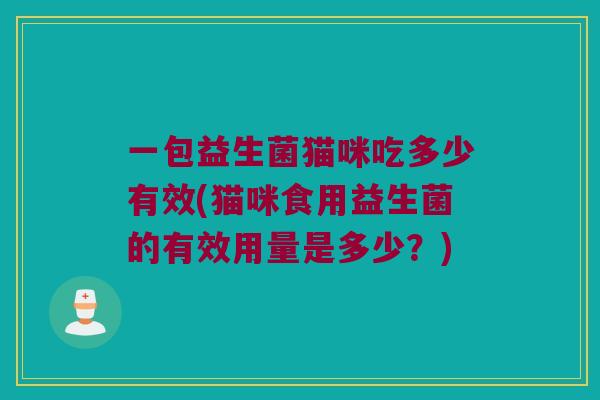 一包益生菌猫咪吃多少有效(猫咪食用益生菌的有效用量是多少？)