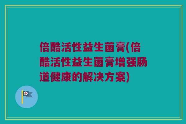 倍酷活性益生菌膏(倍酷活性益生菌膏增强肠道健康的解决方案)